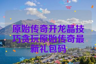 原始传奇开龙晶技巧贪玩原始传奇最新礼包码