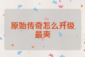 原始传奇怎么升级最爽