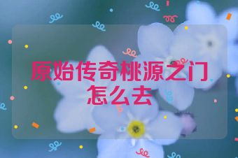 原始传奇桃源之门怎么去