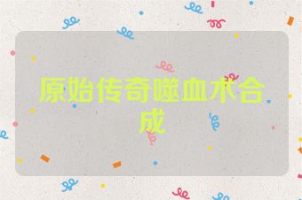 原始传奇噬血术合成
