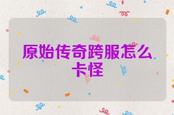 原始传奇跨服怎么卡怪
