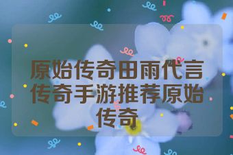 原始传奇田雨代言传奇手游推荐原始传奇