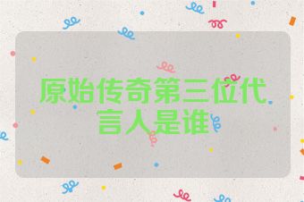原始传奇第三位代言人是谁