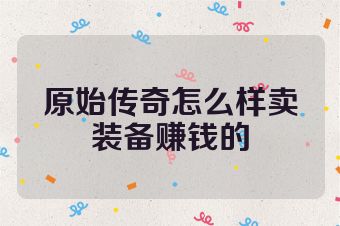 原始传奇怎么样卖装备赚钱的