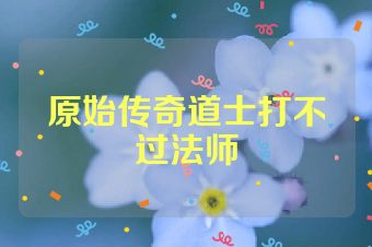 原始传奇道士打不过法师