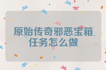 原始传奇邪恶宝箱任务怎么做