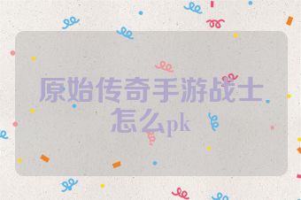 原始传奇手游战士怎么pk