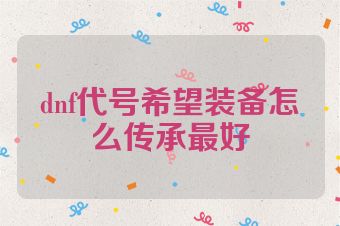 dnf代号希望装备怎么传承最好