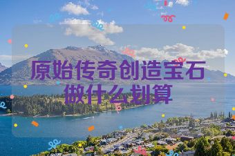 原始传奇创造宝石做什么划算