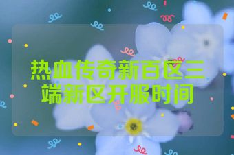 热血传奇新百区三端新区开服时间
