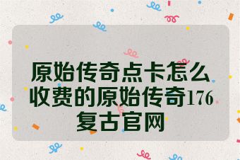 原始传奇点卡怎么收费的原始传奇176复古官网