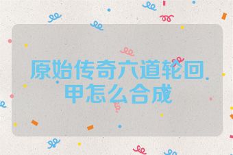 原始传奇六道轮回甲怎么合成