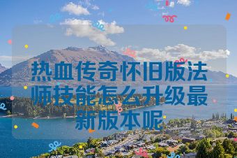 热血传奇怀旧版法师技能怎么升级最新版本呢