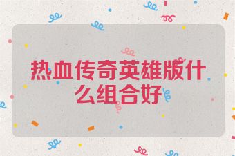 热血传奇英雄版什么组合好