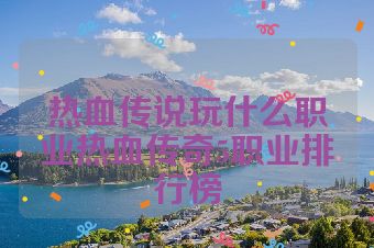 热血传说玩什么职业热血传奇5职业排行榜