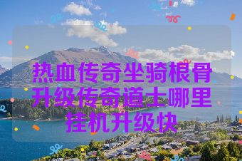 热血传奇坐骑根骨升级传奇道士哪里挂机升级快
