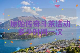 原始传奇斗茶活动多少时间一次