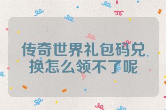 传奇世界礼包码兑换怎么领不了呢