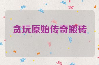 贪玩原始传奇搬砖