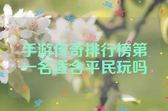 手游传奇排行榜第一名适合平民玩吗