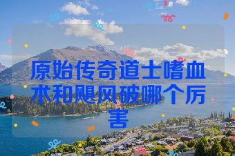 原始传奇道士嗜血术和飓风破哪个厉害