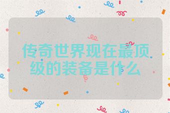 传奇世界现在最顶级的装备是什么
