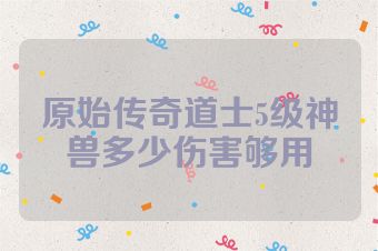 原始传奇道士5级神兽多少伤害够用