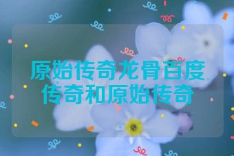原始传奇龙骨百度传奇和原始传奇