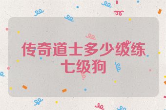 传奇道士多少级练七级狗
