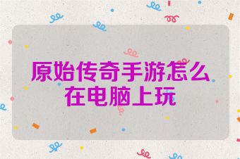 原始传奇手游怎么在电脑上玩