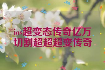 ios超变态传奇亿万切割超超超变传奇