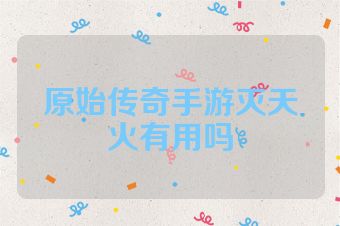 原始传奇手游灭天火有用吗