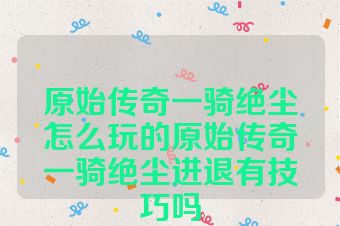 原始传奇一骑绝尘怎么玩的原始传奇一骑绝尘进退有技巧吗