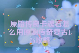 原始传奇卡魂石怎么用原始传奇复古176攻略