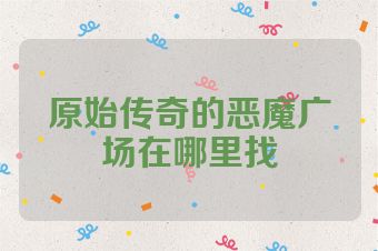原始传奇的恶魔广场在哪里找