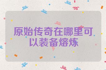 原始传奇在哪里可以装备熔炼