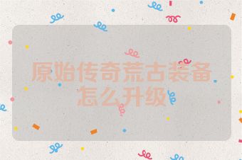 原始传奇荒古装备怎么升级