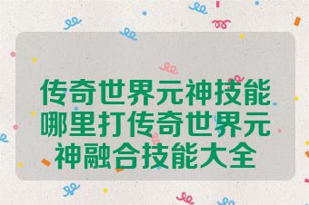 传奇世界元神技能哪里打传奇世界元神融合技能大全