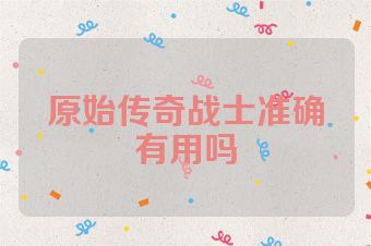 原始传奇战士准确有用吗