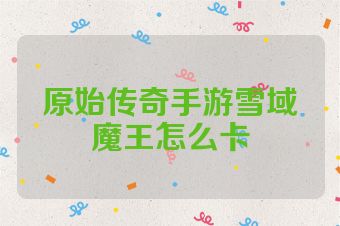 原始传奇手游雪域魔王怎么卡
