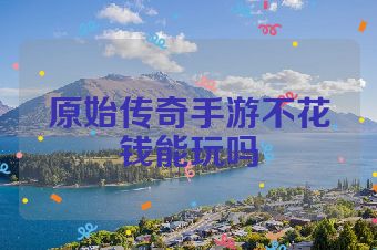 原始传奇手游不花钱能玩吗