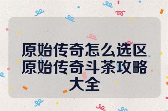 原始传奇怎么选区原始传奇斗茶攻略大全