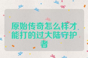 原始传奇怎么样才能打的过大陆守护者