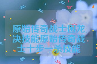 原始传奇战士困龙决技能原始传奇战士十步一杀技能