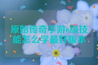 原始传奇手游6级技能怎么学最好版本