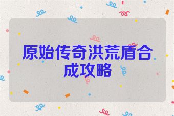 原始传奇洪荒盾合成攻略