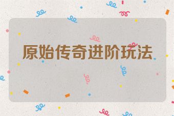 原始传奇进阶玩法