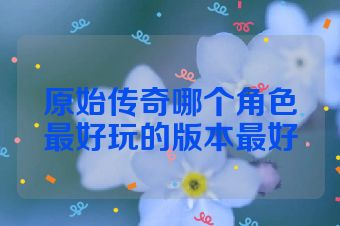 原始传奇哪个角色最好玩的版本最好