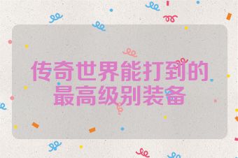 传奇世界能打到的最高级别装备