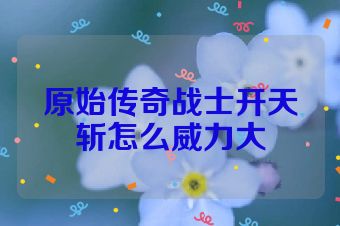 原始传奇战士开天斩怎么威力大